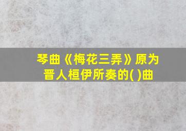 琴曲《梅花三弄》原为晋人桓伊所奏的( )曲